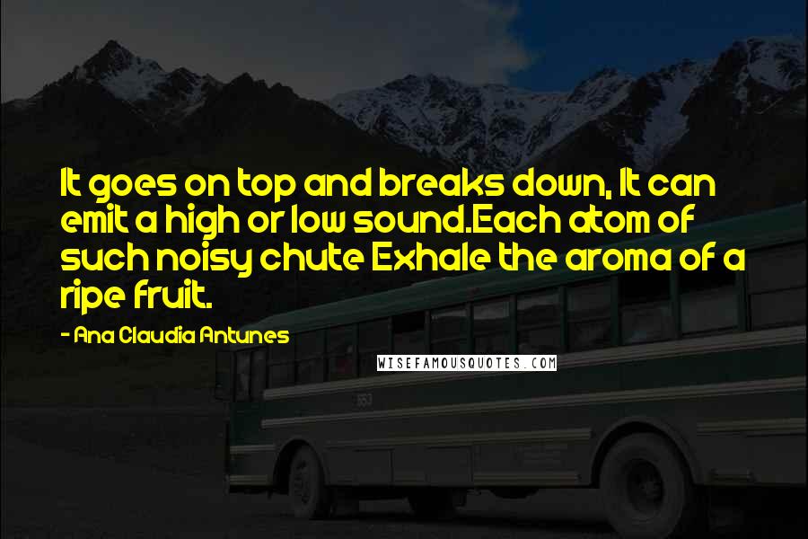 Ana Claudia Antunes Quotes: It goes on top and breaks down, It can emit a high or low sound.Each atom of such noisy chute Exhale the aroma of a ripe fruit.