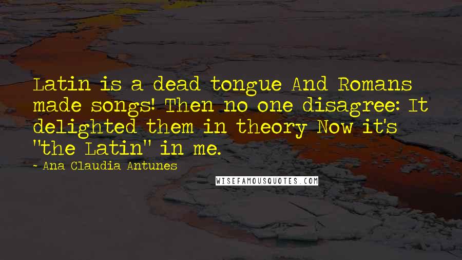 Ana Claudia Antunes Quotes: Latin is a dead tongue And Romans made songs! Then no one disagree: It delighted them in theory Now it's "the Latin" in me.