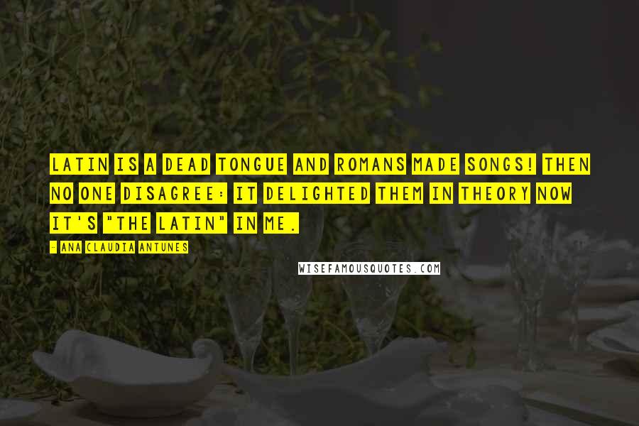 Ana Claudia Antunes Quotes: Latin is a dead tongue And Romans made songs! Then no one disagree: It delighted them in theory Now it's "the Latin" in me.
