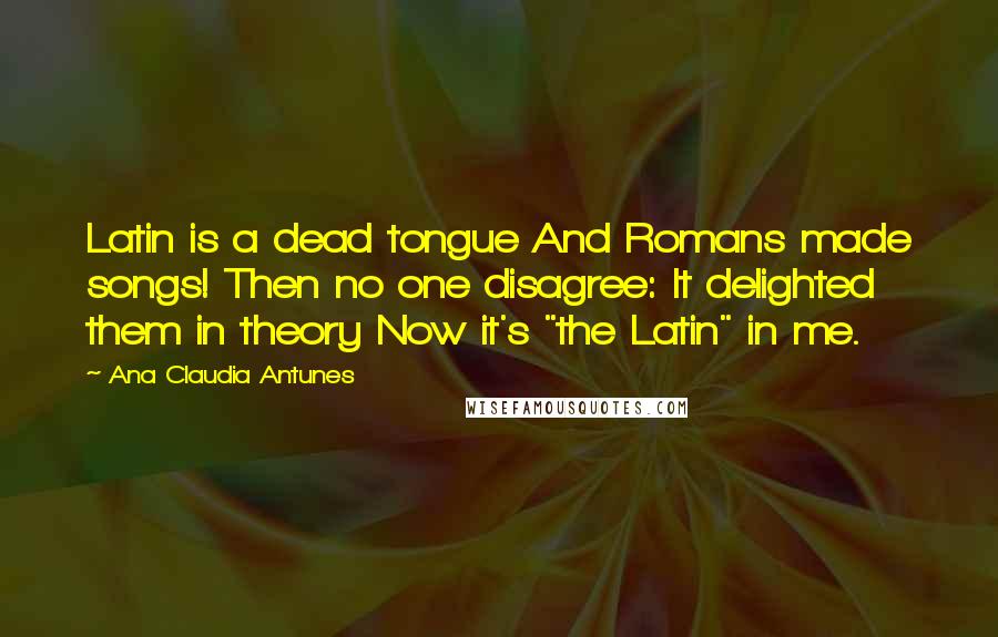 Ana Claudia Antunes Quotes: Latin is a dead tongue And Romans made songs! Then no one disagree: It delighted them in theory Now it's "the Latin" in me.