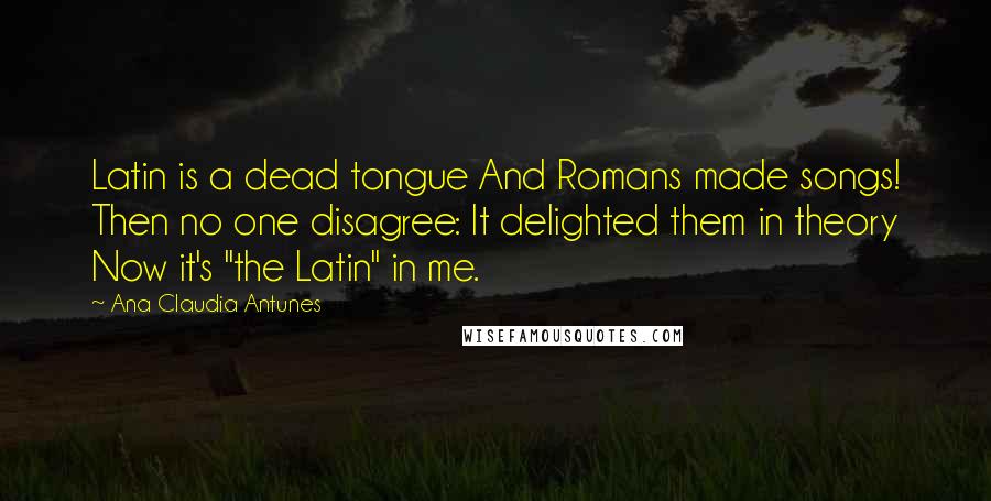 Ana Claudia Antunes Quotes: Latin is a dead tongue And Romans made songs! Then no one disagree: It delighted them in theory Now it's "the Latin" in me.