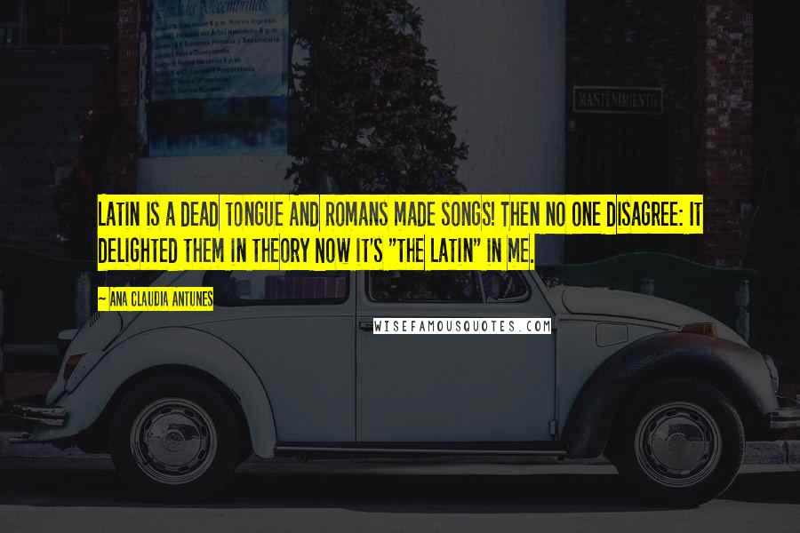 Ana Claudia Antunes Quotes: Latin is a dead tongue And Romans made songs! Then no one disagree: It delighted them in theory Now it's "the Latin" in me.