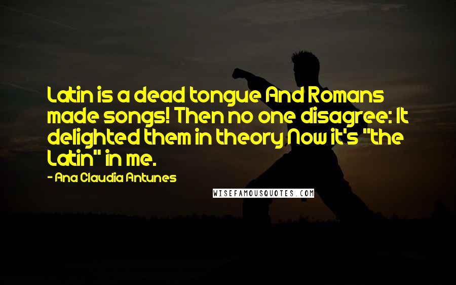 Ana Claudia Antunes Quotes: Latin is a dead tongue And Romans made songs! Then no one disagree: It delighted them in theory Now it's "the Latin" in me.