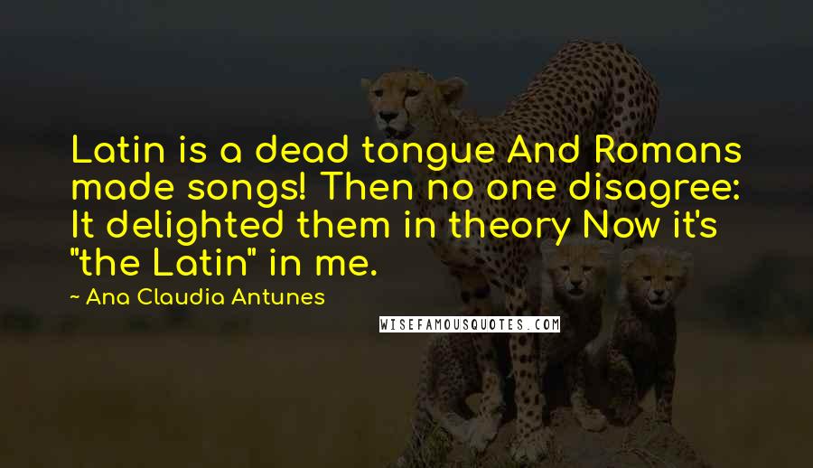 Ana Claudia Antunes Quotes: Latin is a dead tongue And Romans made songs! Then no one disagree: It delighted them in theory Now it's "the Latin" in me.