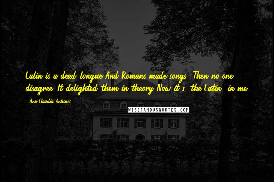 Ana Claudia Antunes Quotes: Latin is a dead tongue And Romans made songs! Then no one disagree: It delighted them in theory Now it's "the Latin" in me.