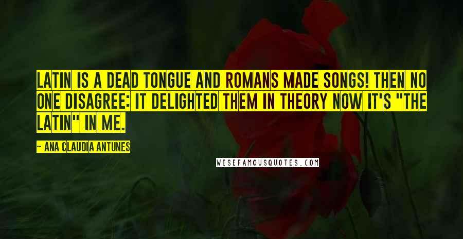 Ana Claudia Antunes Quotes: Latin is a dead tongue And Romans made songs! Then no one disagree: It delighted them in theory Now it's "the Latin" in me.