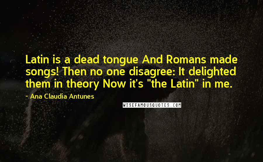 Ana Claudia Antunes Quotes: Latin is a dead tongue And Romans made songs! Then no one disagree: It delighted them in theory Now it's "the Latin" in me.