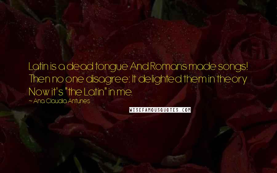 Ana Claudia Antunes Quotes: Latin is a dead tongue And Romans made songs! Then no one disagree: It delighted them in theory Now it's "the Latin" in me.