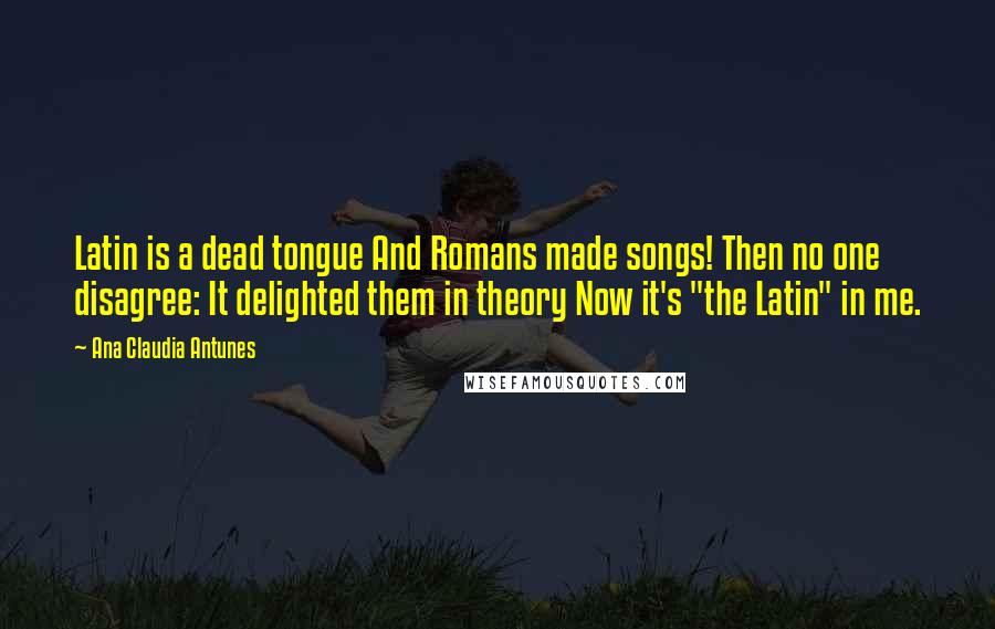 Ana Claudia Antunes Quotes: Latin is a dead tongue And Romans made songs! Then no one disagree: It delighted them in theory Now it's "the Latin" in me.