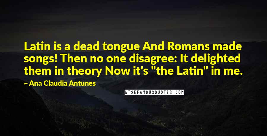 Ana Claudia Antunes Quotes: Latin is a dead tongue And Romans made songs! Then no one disagree: It delighted them in theory Now it's "the Latin" in me.