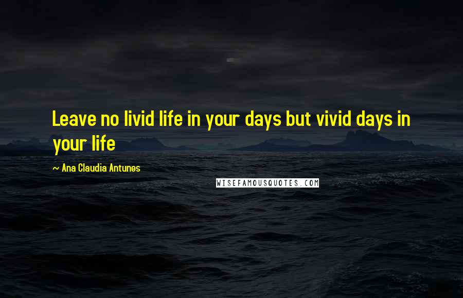 Ana Claudia Antunes Quotes: Leave no livid life in your days but vivid days in your life