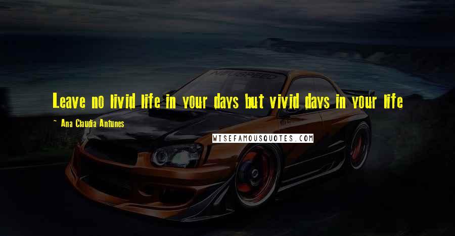 Ana Claudia Antunes Quotes: Leave no livid life in your days but vivid days in your life