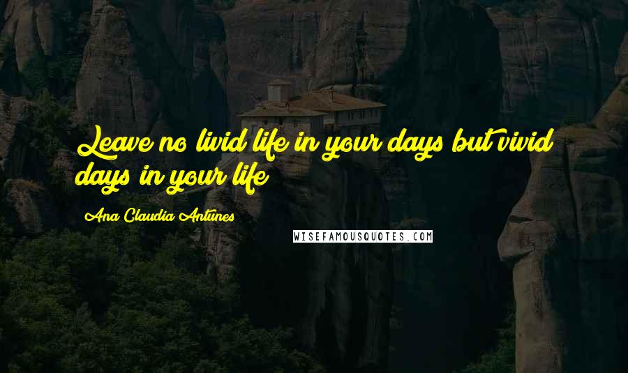 Ana Claudia Antunes Quotes: Leave no livid life in your days but vivid days in your life