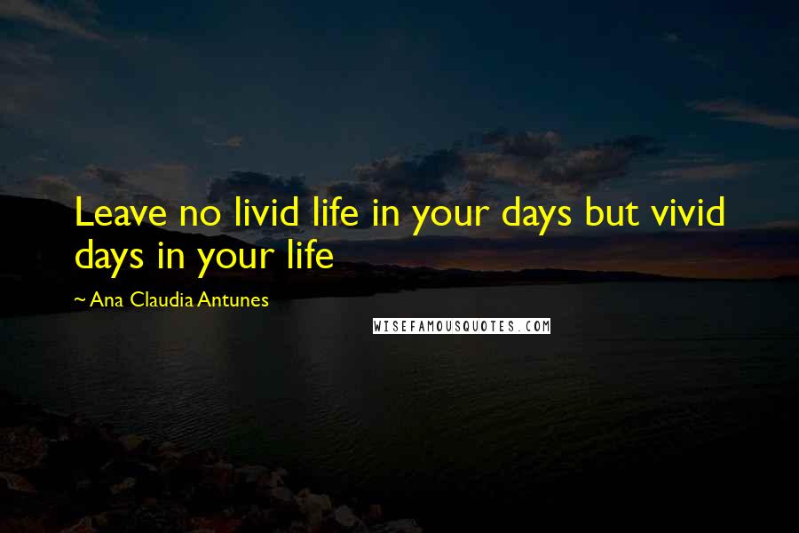 Ana Claudia Antunes Quotes: Leave no livid life in your days but vivid days in your life