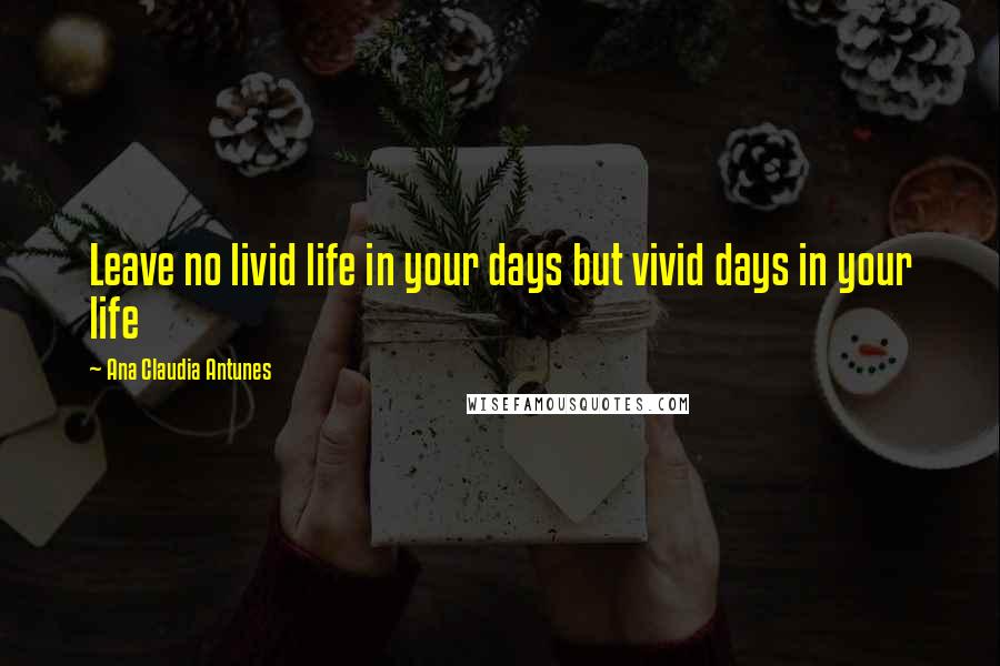 Ana Claudia Antunes Quotes: Leave no livid life in your days but vivid days in your life