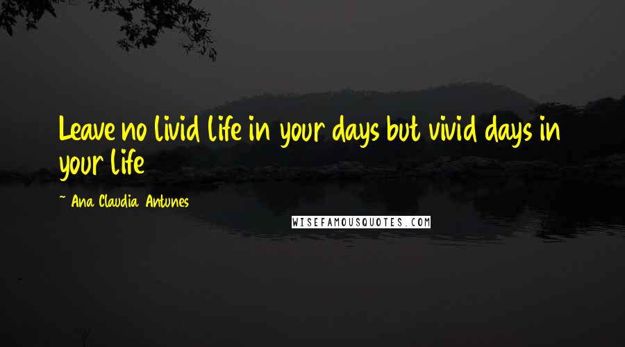 Ana Claudia Antunes Quotes: Leave no livid life in your days but vivid days in your life