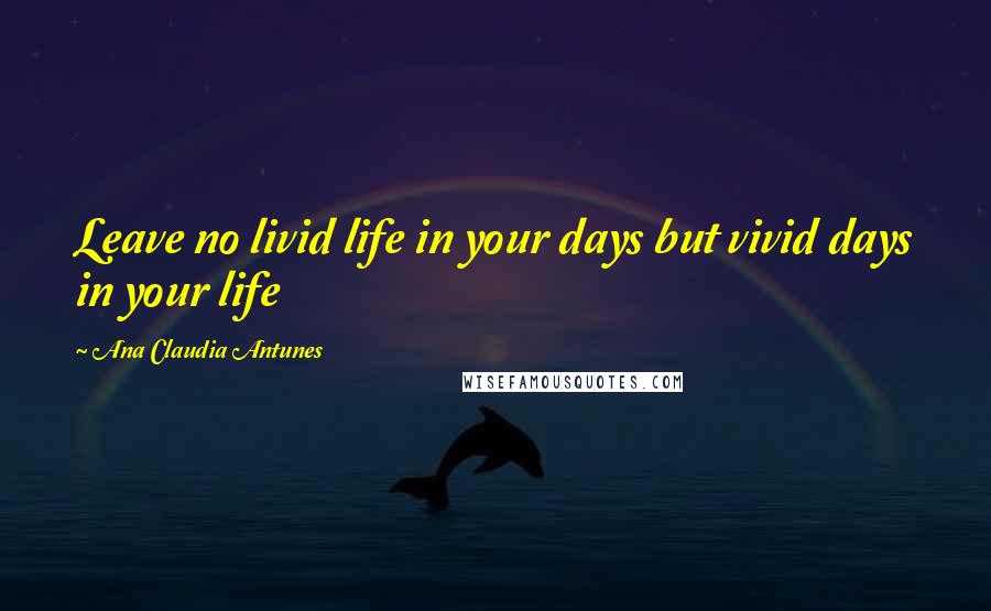 Ana Claudia Antunes Quotes: Leave no livid life in your days but vivid days in your life