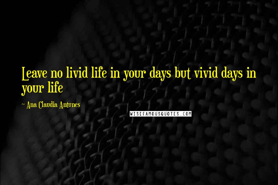 Ana Claudia Antunes Quotes: Leave no livid life in your days but vivid days in your life