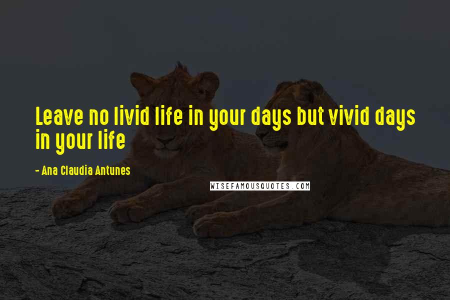 Ana Claudia Antunes Quotes: Leave no livid life in your days but vivid days in your life