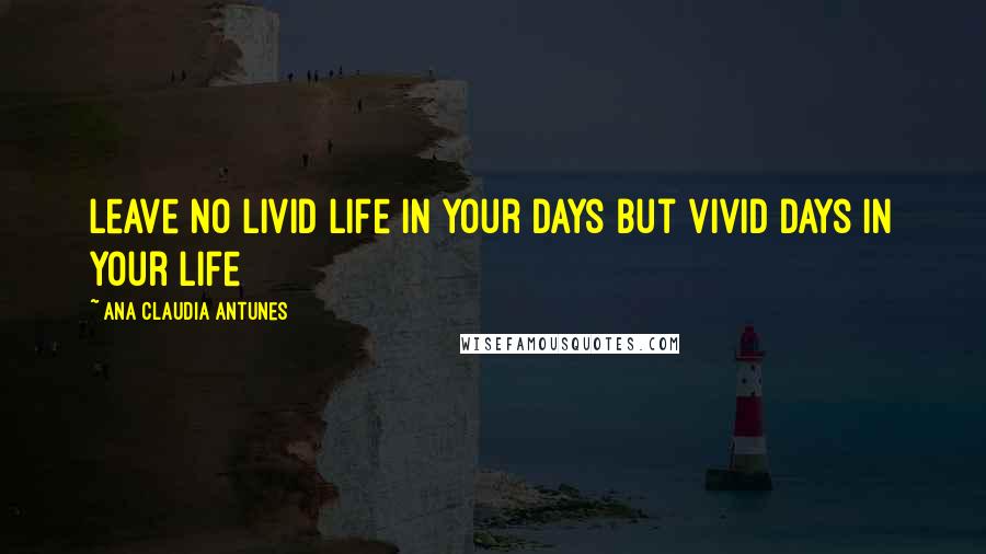 Ana Claudia Antunes Quotes: Leave no livid life in your days but vivid days in your life