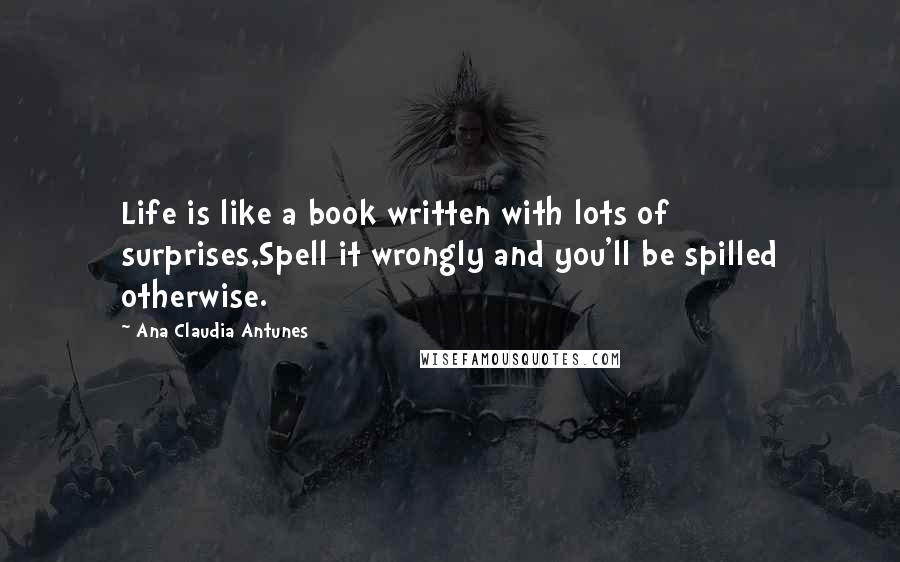 Ana Claudia Antunes Quotes: Life is like a book written with lots of surprises,Spell it wrongly and you'll be spilled otherwise.