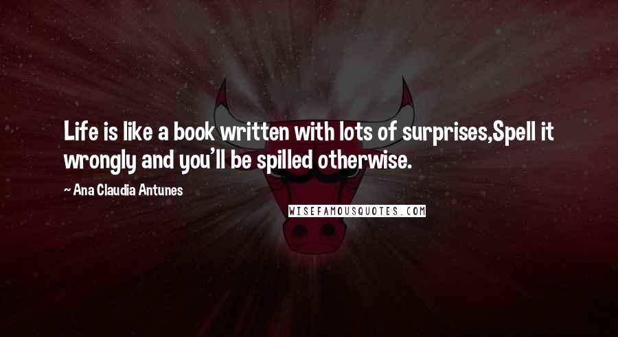 Ana Claudia Antunes Quotes: Life is like a book written with lots of surprises,Spell it wrongly and you'll be spilled otherwise.