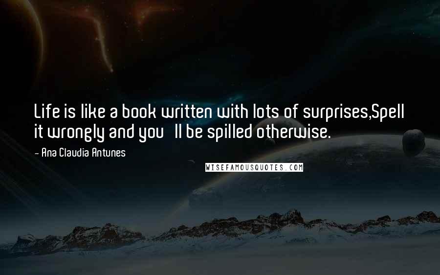 Ana Claudia Antunes Quotes: Life is like a book written with lots of surprises,Spell it wrongly and you'll be spilled otherwise.