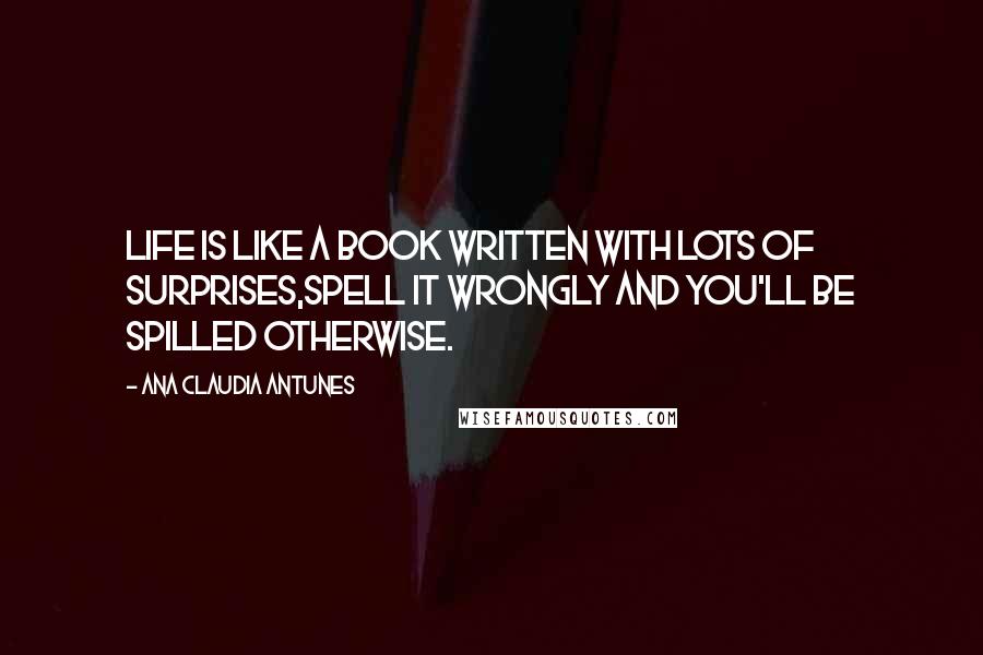 Ana Claudia Antunes Quotes: Life is like a book written with lots of surprises,Spell it wrongly and you'll be spilled otherwise.