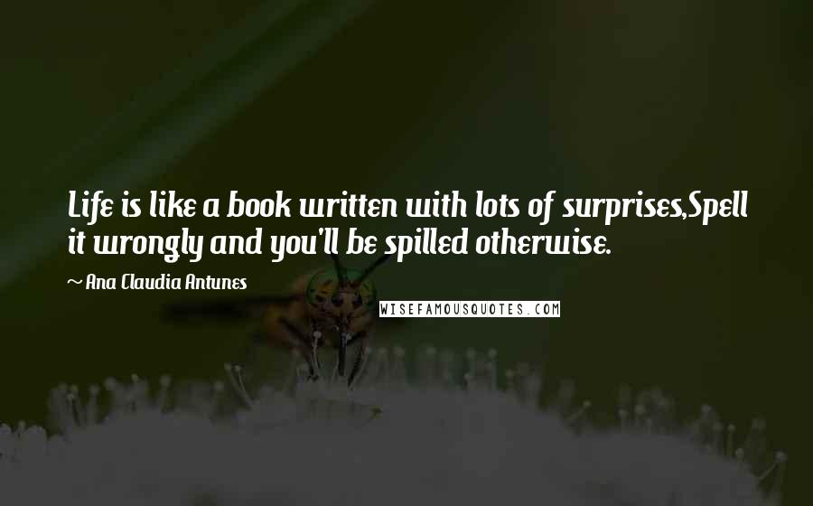 Ana Claudia Antunes Quotes: Life is like a book written with lots of surprises,Spell it wrongly and you'll be spilled otherwise.