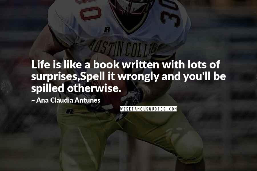 Ana Claudia Antunes Quotes: Life is like a book written with lots of surprises,Spell it wrongly and you'll be spilled otherwise.