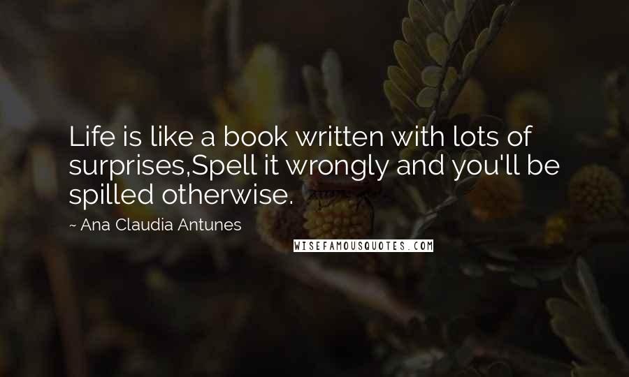 Ana Claudia Antunes Quotes: Life is like a book written with lots of surprises,Spell it wrongly and you'll be spilled otherwise.