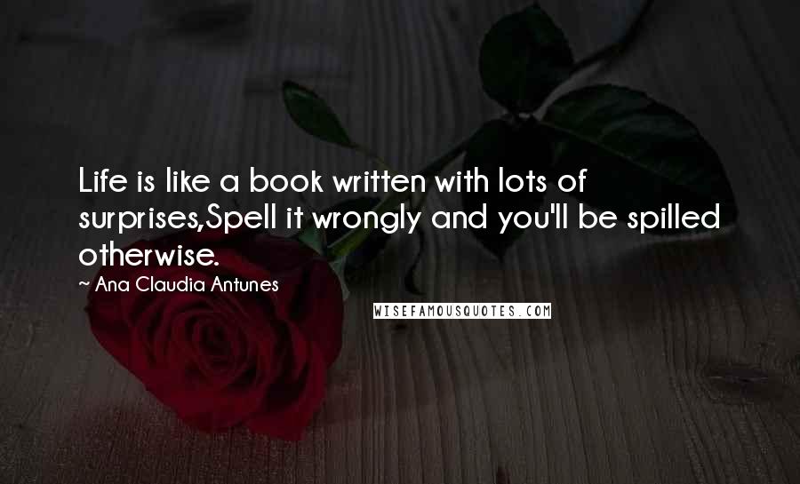 Ana Claudia Antunes Quotes: Life is like a book written with lots of surprises,Spell it wrongly and you'll be spilled otherwise.