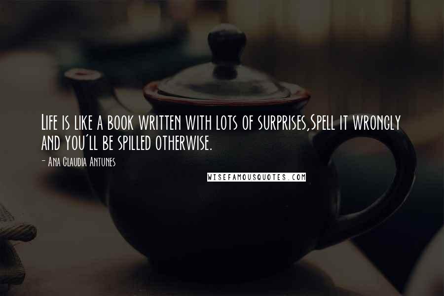 Ana Claudia Antunes Quotes: Life is like a book written with lots of surprises,Spell it wrongly and you'll be spilled otherwise.