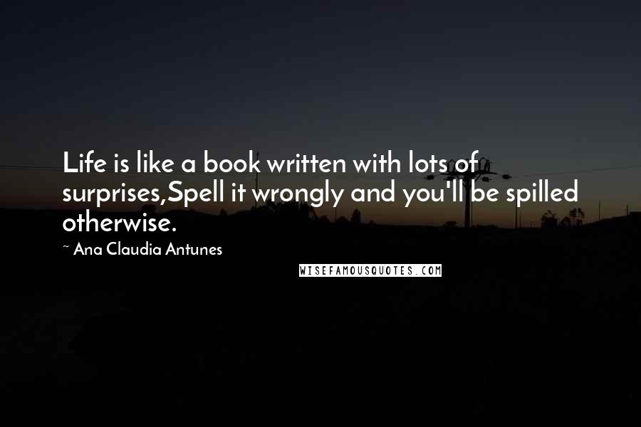 Ana Claudia Antunes Quotes: Life is like a book written with lots of surprises,Spell it wrongly and you'll be spilled otherwise.