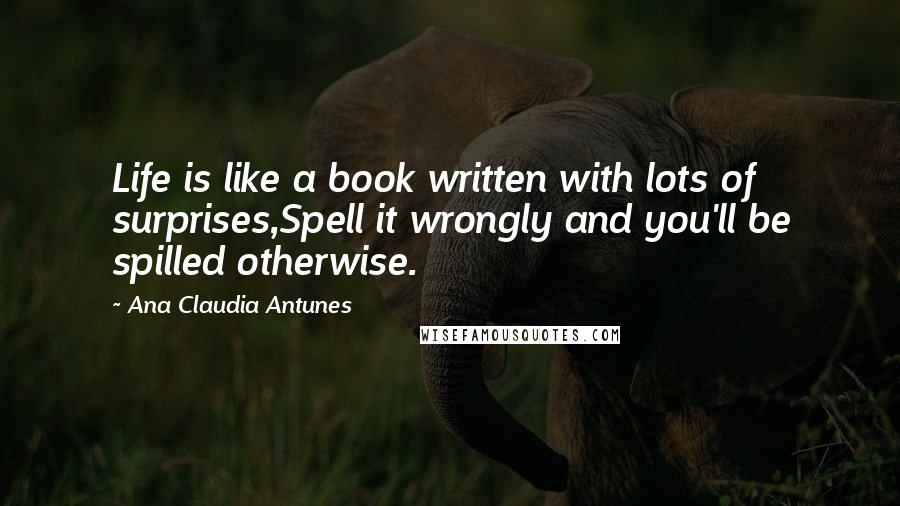 Ana Claudia Antunes Quotes: Life is like a book written with lots of surprises,Spell it wrongly and you'll be spilled otherwise.