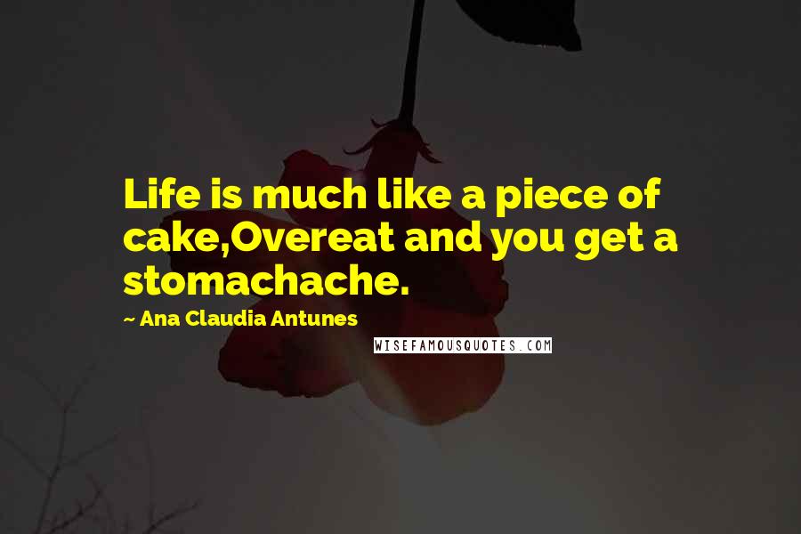 Ana Claudia Antunes Quotes: Life is much like a piece of cake,Overeat and you get a stomachache.