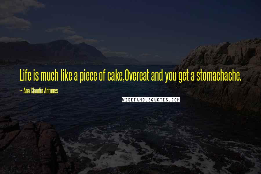 Ana Claudia Antunes Quotes: Life is much like a piece of cake,Overeat and you get a stomachache.