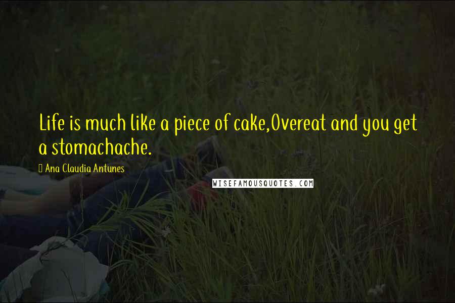 Ana Claudia Antunes Quotes: Life is much like a piece of cake,Overeat and you get a stomachache.