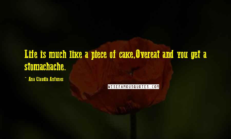 Ana Claudia Antunes Quotes: Life is much like a piece of cake,Overeat and you get a stomachache.