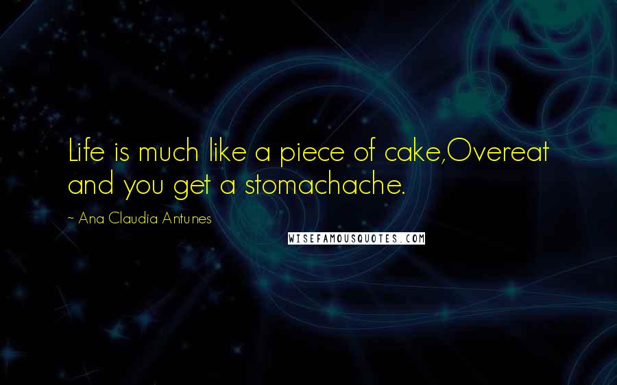 Ana Claudia Antunes Quotes: Life is much like a piece of cake,Overeat and you get a stomachache.
