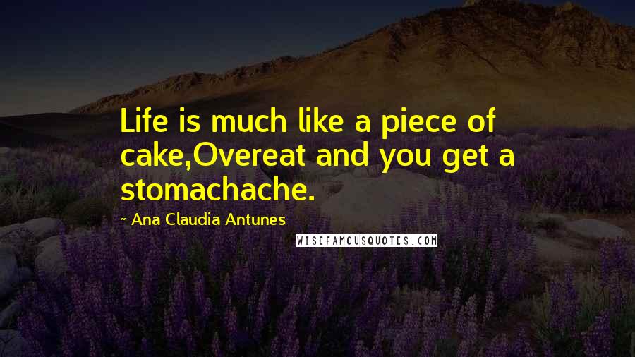 Ana Claudia Antunes Quotes: Life is much like a piece of cake,Overeat and you get a stomachache.