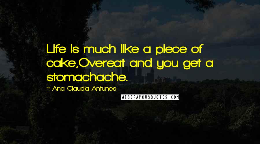 Ana Claudia Antunes Quotes: Life is much like a piece of cake,Overeat and you get a stomachache.