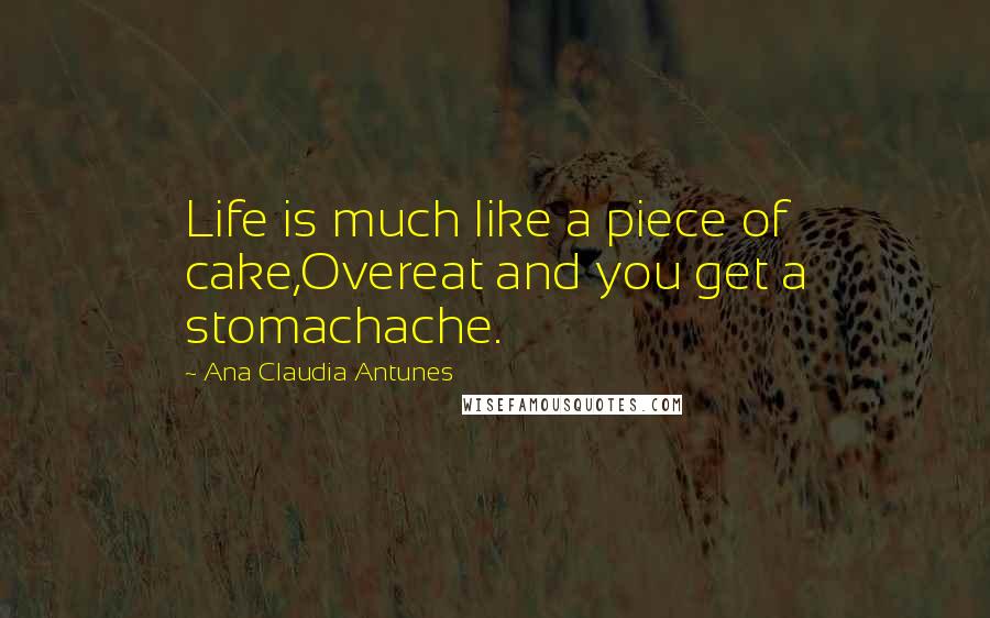Ana Claudia Antunes Quotes: Life is much like a piece of cake,Overeat and you get a stomachache.