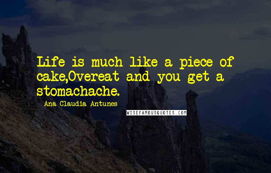 Ana Claudia Antunes Quotes: Life is much like a piece of cake,Overeat and you get a stomachache.