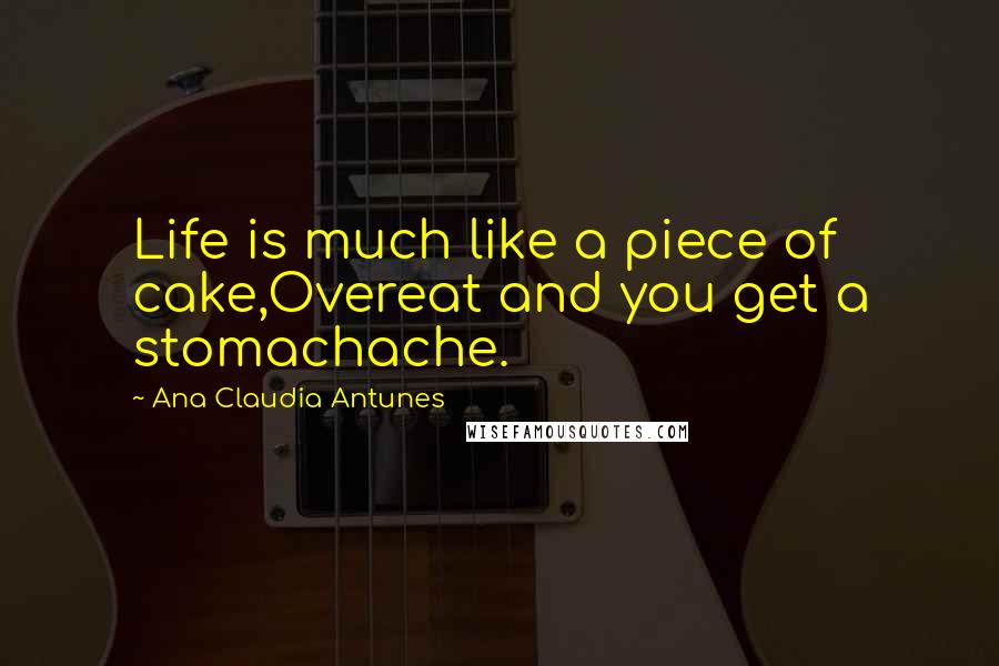 Ana Claudia Antunes Quotes: Life is much like a piece of cake,Overeat and you get a stomachache.