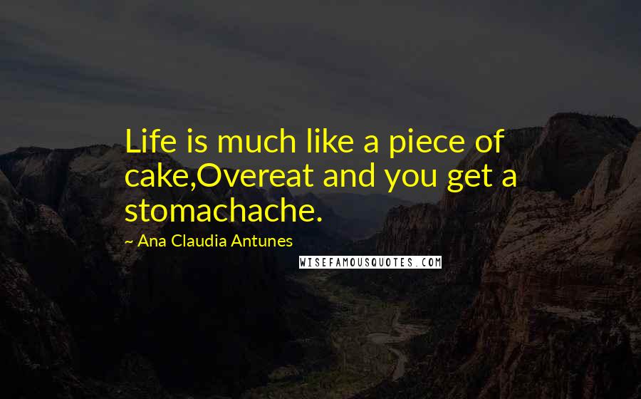 Ana Claudia Antunes Quotes: Life is much like a piece of cake,Overeat and you get a stomachache.