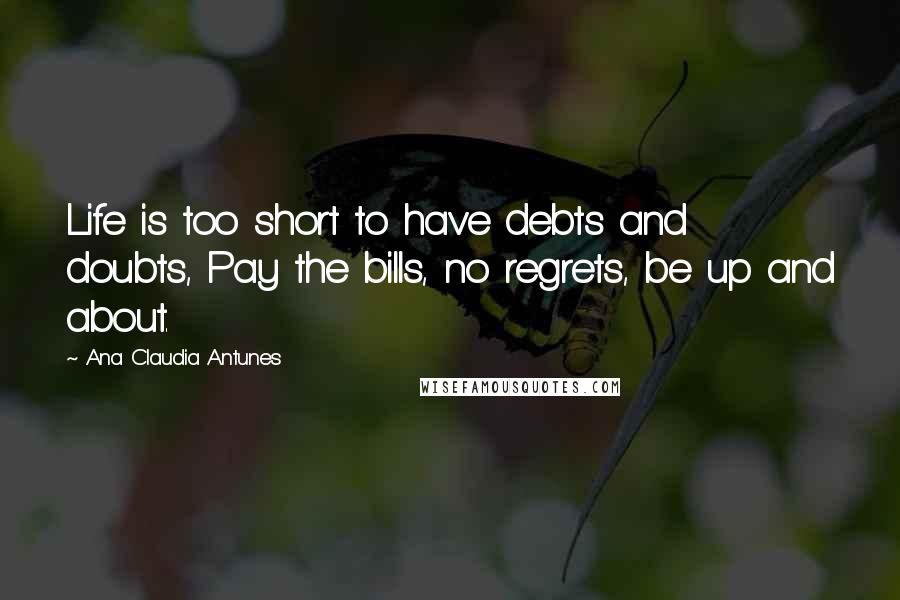 Ana Claudia Antunes Quotes: Life is too short to have debts and doubts, Pay the bills, no regrets, be up and about.
