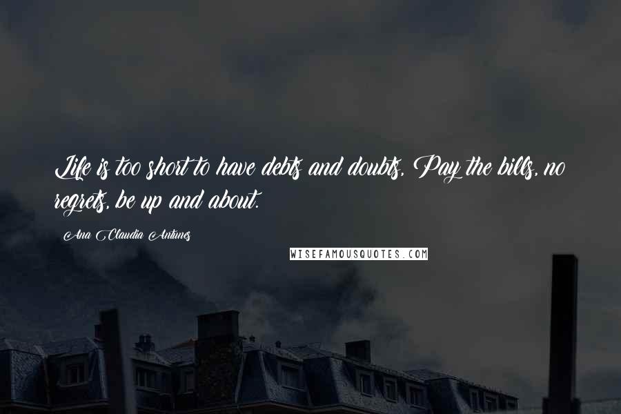Ana Claudia Antunes Quotes: Life is too short to have debts and doubts, Pay the bills, no regrets, be up and about.