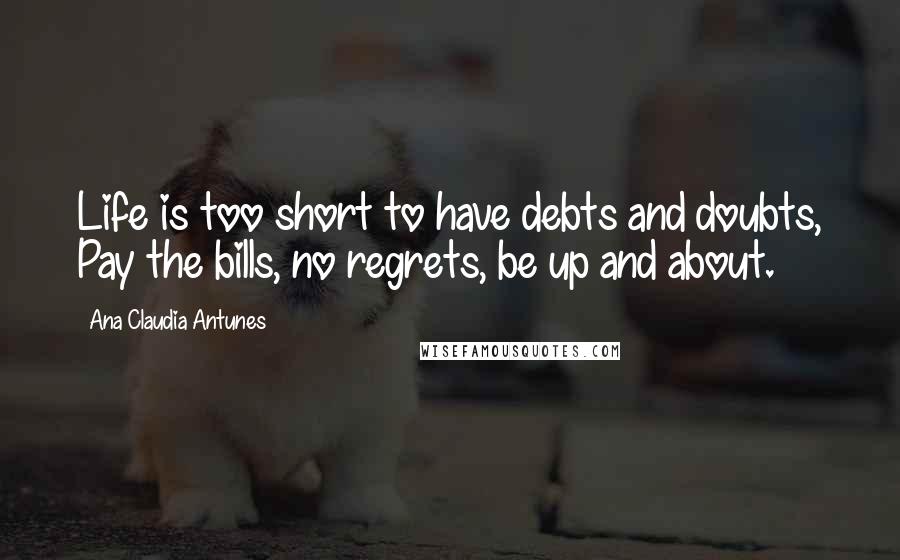 Ana Claudia Antunes Quotes: Life is too short to have debts and doubts, Pay the bills, no regrets, be up and about.