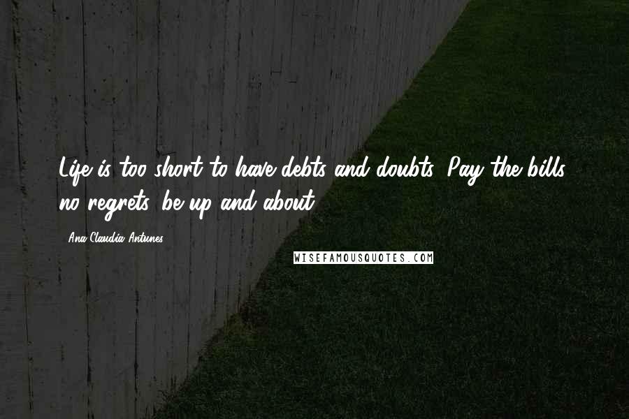 Ana Claudia Antunes Quotes: Life is too short to have debts and doubts, Pay the bills, no regrets, be up and about.
